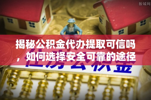 庄浪揭秘公积金代办提取可信吗，如何选择安全可靠的途径
