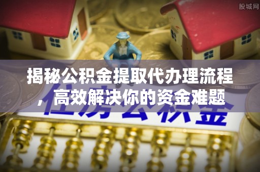 庄浪揭秘公积金提取代办理流程，高效解决你的资金难题