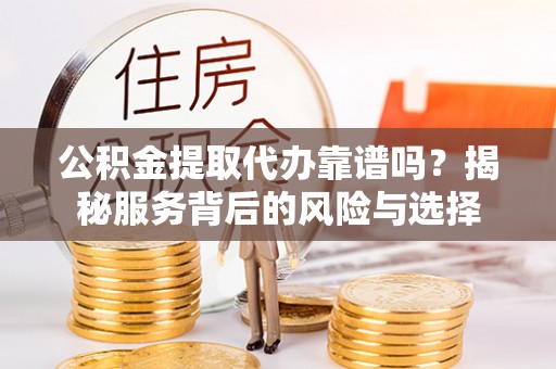 庄浪公积金提取代办靠谱吗？揭秘服务背后的风险与选择