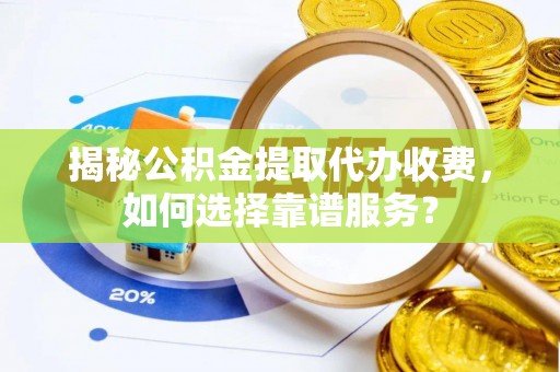 庄浪揭秘公积金提取代办收费，如何选择靠谱服务？