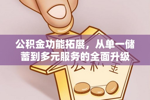 庄浪公积金功能拓展，从单一储蓄到多元服务的全面升级