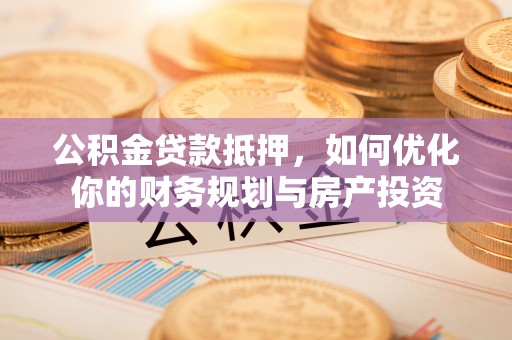 庄浪公积金贷款抵押，如何优化你的财务规划与房产投资