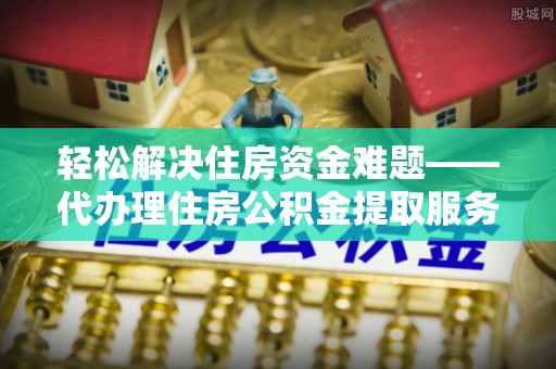 庄浪轻松解决住房资金难题——代办理住房公积金提取服务详解