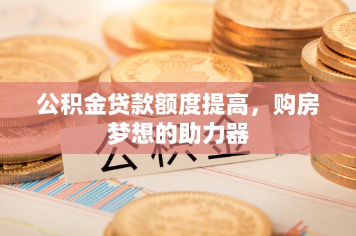 庄浪公积金贷款额度提高，购房梦想的助力器