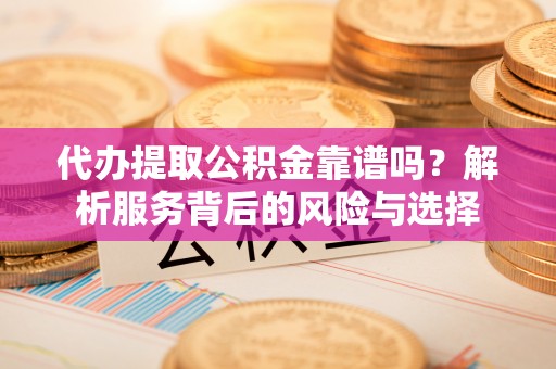 庄浪代办提取公积金靠谱吗？解析服务背后的风险与选择