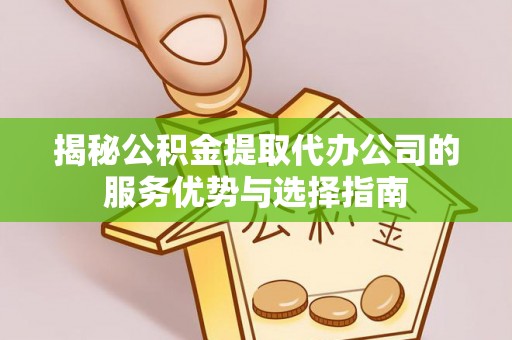 庄浪揭秘公积金提取代办公司的服务优势与选择指南