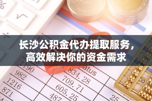 庄浪长沙公积金代办提取服务，高效解决你的资金需求