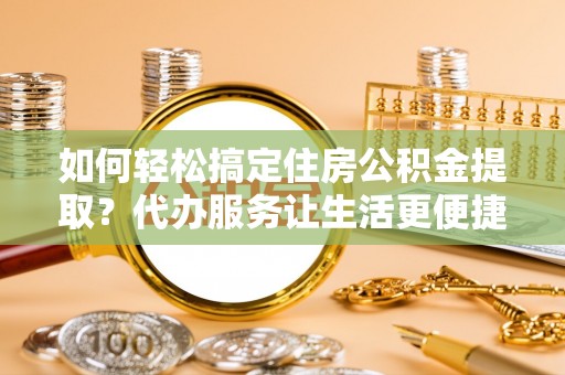 庄浪如何轻松搞定住房公积金提取？代办服务让生活更便捷