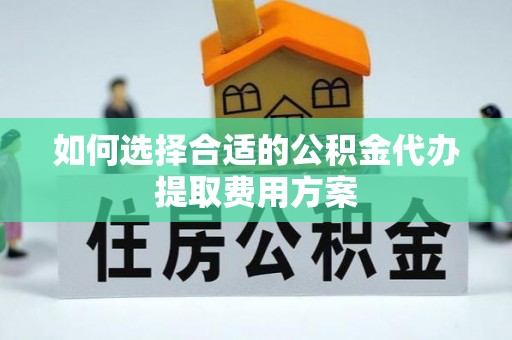 庄浪如何选择合适的公积金代办提取费用方案