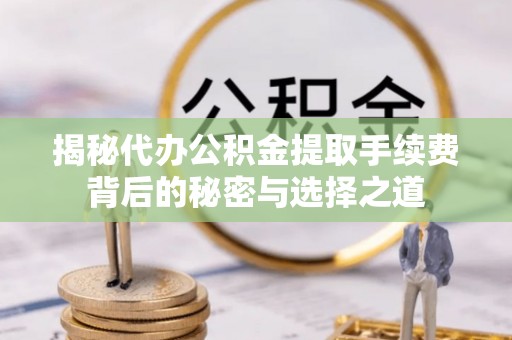 庄浪揭秘代办公积金提取手续费背后的秘密与选择之道