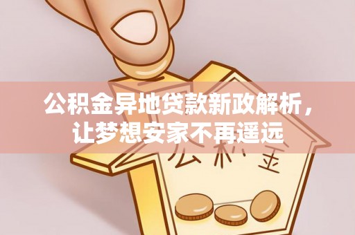 庄浪公积金异地贷款新政解析，让梦想安家不再遥远