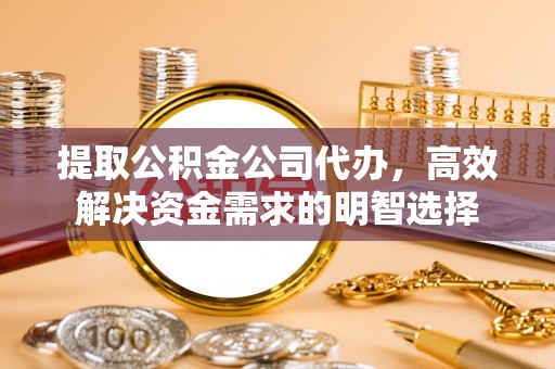 庄浪提取公积金公司代办，高效解决资金需求的明智选择