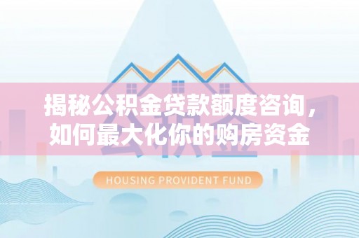 庄浪揭秘公积金贷款额度咨询，如何最大化你的购房资金