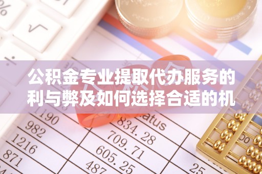 庄浪公积金专业提取代办服务的利与弊及如何选择合适的机构