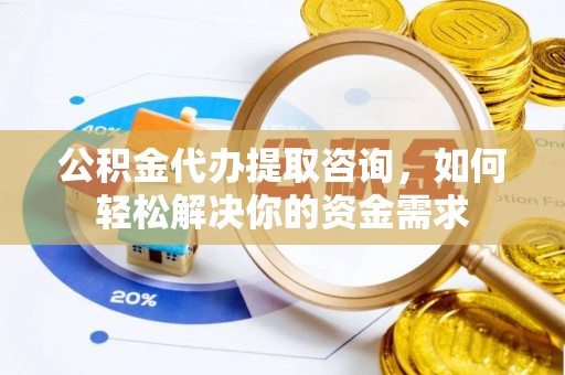 庄浪公积金代办提取咨询，如何轻松解决你的资金需求