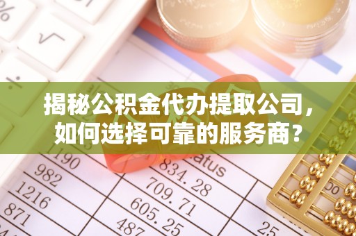 庄浪揭秘公积金代办提取公司，如何选择可靠的服务商？
