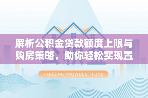 庄浪解析公积金贷款额度上限与购房策略，助你轻松实现置业梦想