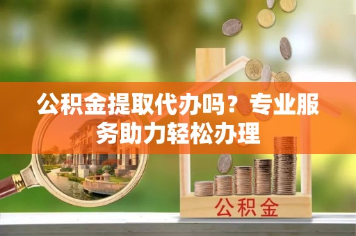庄浪公积金提取代办吗？专业服务助力轻松办理