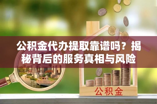 庄浪公积金代办提取靠谱吗？揭秘背后的服务真相与风险