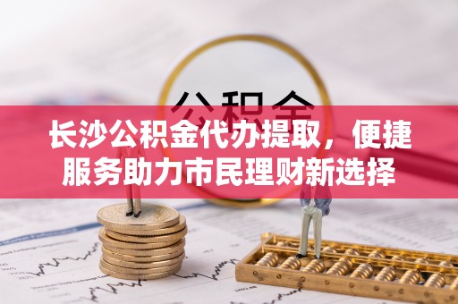 庄浪长沙公积金代办提取，便捷服务助力市民理财新选择