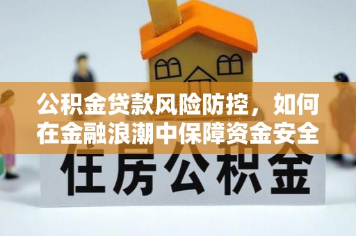 庄浪公积金贷款风险防控，如何在金融浪潮中保障资金安全
