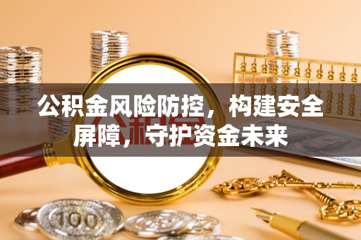 庄浪公积金风险防控，构建安全屏障，守护资金未来