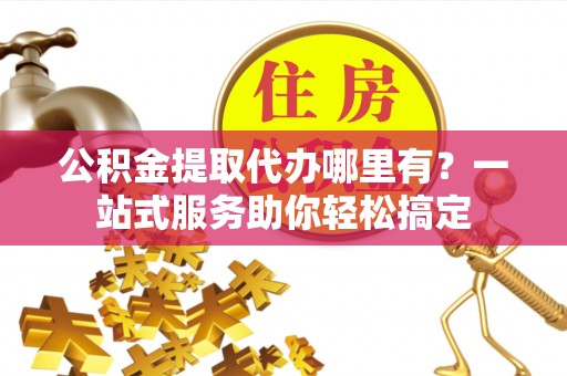 庄浪公积金提取代办哪里有？一站式服务助你轻松搞定
