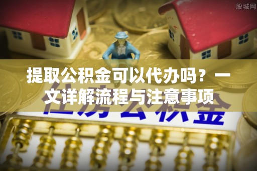 庄浪提取公积金可以代办吗？一文详解流程与注意事项