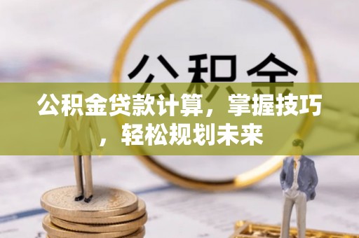 庄浪公积金贷款计算，掌握技巧，轻松规划未来