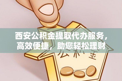 庄浪西安公积金提取代办服务，高效便捷，助您轻松理财
