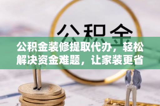 庄浪公积金装修提取代办，轻松解决资金难题，让家装更省心