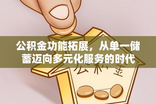 庄浪公积金功能拓展，从单一储蓄迈向多元化服务的时代