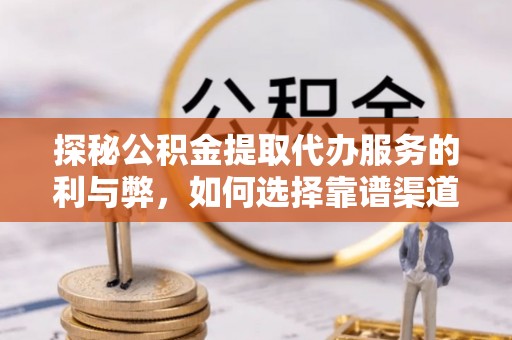 庄浪探秘公积金提取代办服务的利与弊，如何选择靠谱渠道？