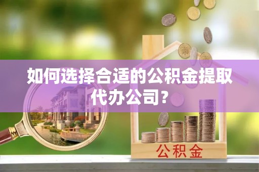 庄浪如何选择合适的公积金提取代办公司？