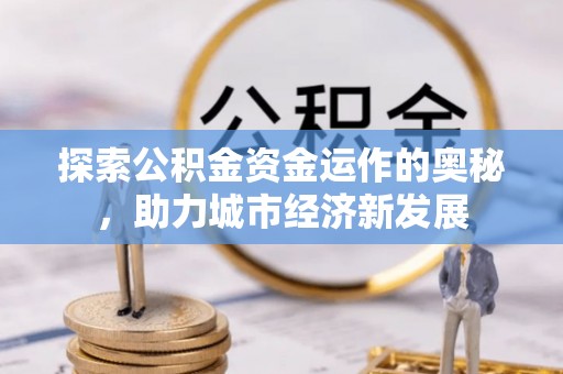 庄浪探索公积金资金运作的奥秘，助力城市经济新发展