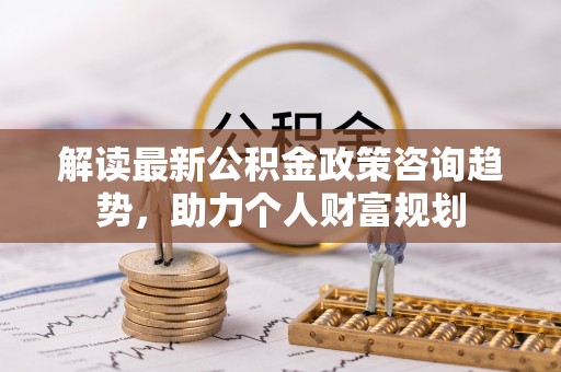 庄浪解读最新公积金政策咨询趋势，助力个人财富规划