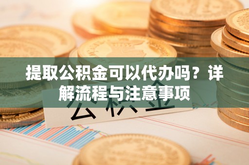 庄浪提取公积金可以代办吗？详解流程与注意事项