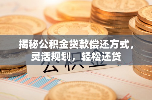 庄浪揭秘公积金贷款偿还方式，灵活规划，轻松还贷