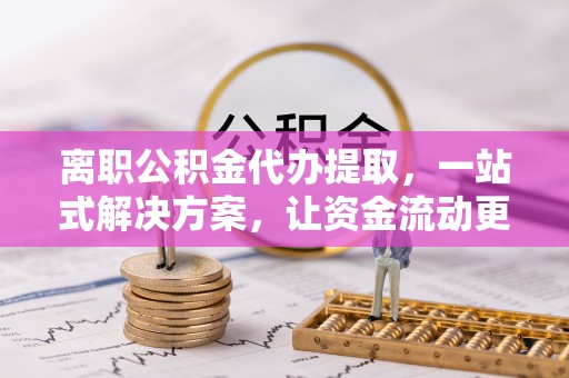 庄浪离职公积金代办提取，一站式解决方案，让资金流动更便捷