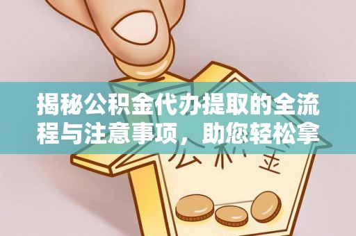 庄浪揭秘公积金代办提取的全流程与注意事项，助您轻松拿回属于自己的钱