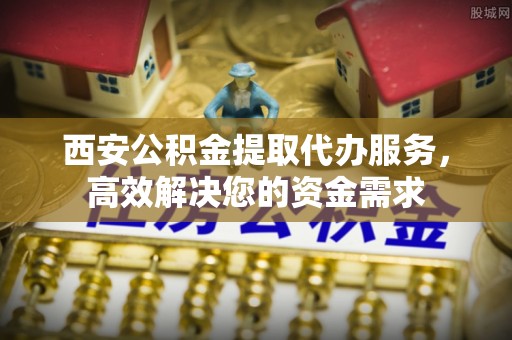 庄浪西安公积金提取代办服务，高效解决您的资金需求