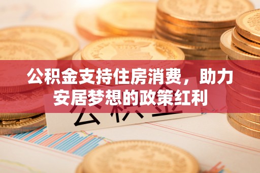 庄浪公积金支持住房消费，助力安居梦想的政策红利