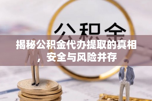 庄浪揭秘公积金代办提取的真相，安全与风险并存