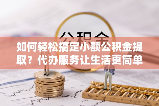 庄浪如何轻松搞定小额公积金提取？代办服务让生活更简单