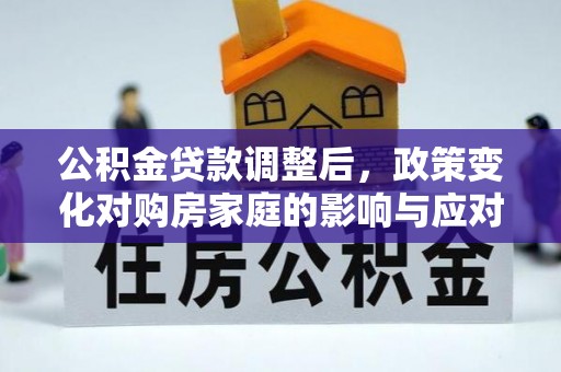 庄浪公积金贷款调整后，政策变化对购房家庭的影响与应对策略