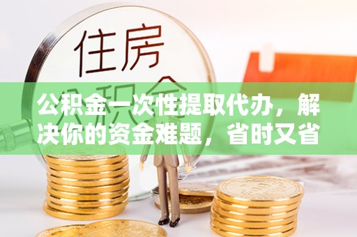 庄浪公积金一次性提取代办，解决你的资金难题，省时又省心