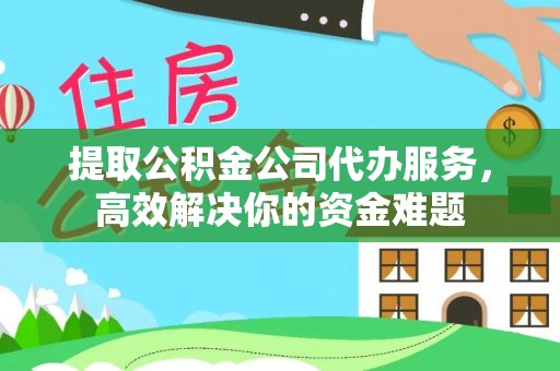 庄浪提取公积金公司代办服务，高效解决你的资金难题