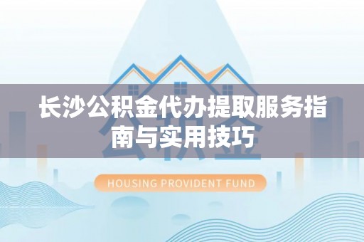 庄浪长沙公积金代办提取服务指南与实用技巧