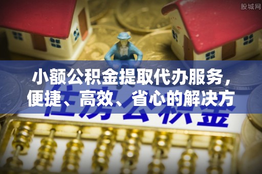 庄浪小额公积金提取代办服务，便捷、高效、省心的解决方案