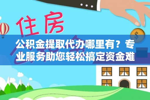 庄浪公积金提取代办哪里有？专业服务助您轻松搞定资金难题